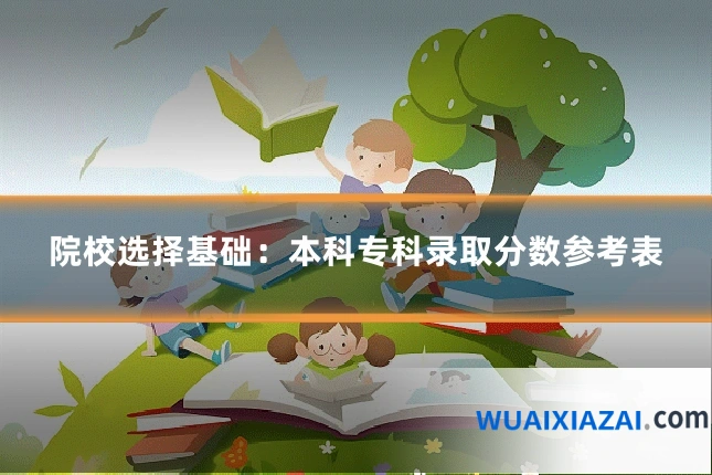 院校选择基础：本科专科录取分数参考表
