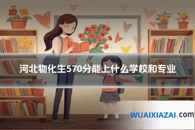 河北物化生570分能上什么学校和专业