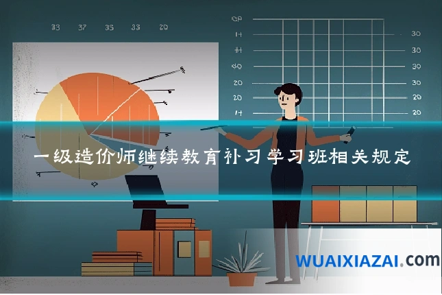 一级造价师继续教育补习学习班相关规定