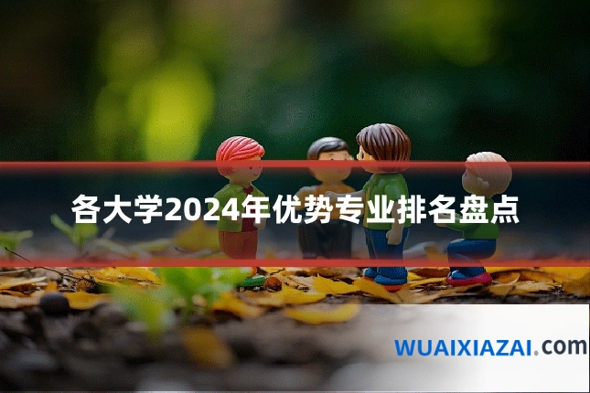 各大学2024年优势专业排名盘点