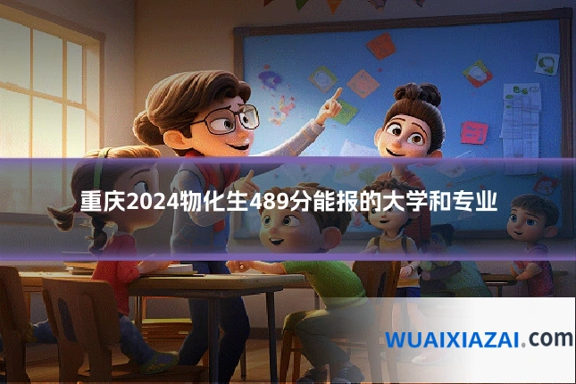 重庆2024物化生489分能报的大学和专业
