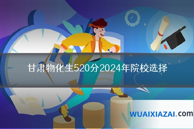 甘肃物化生520分2024年院校选择