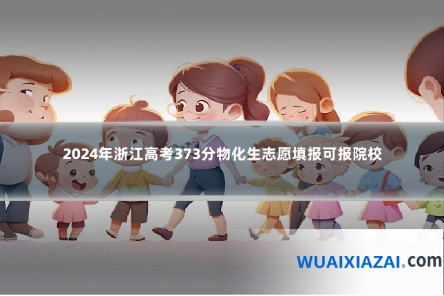 2024年浙江高考373分物化生志愿填报可报院校