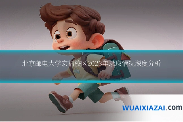 北京邮电大学宏福校区2023年录取情况深度分析