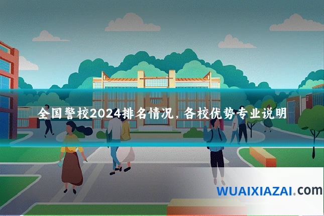 全国警校2024排名情况，各校优势专业说明