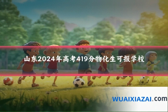 山东2024年高考419分物化生可报学校