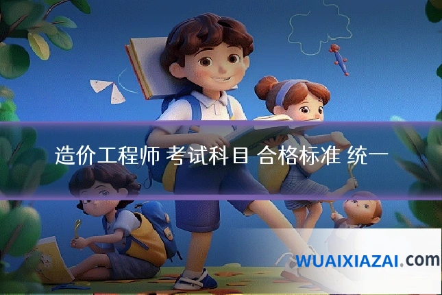 造价工程师 考试科目 合格标准 统一