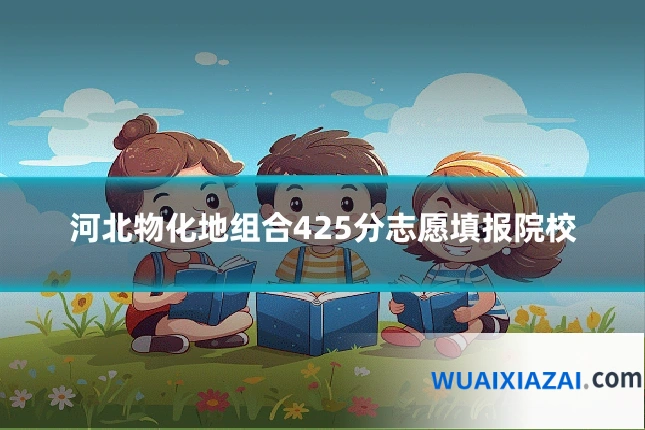 河北物化地组合425分志愿填报院校