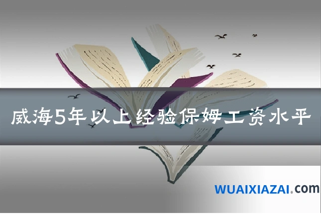威海5年以上经验保姆工资水平