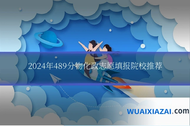 2024年489分物化政志愿填报院校推荐
