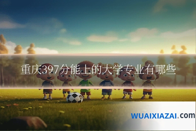 重庆397分能上的大学专业有哪些