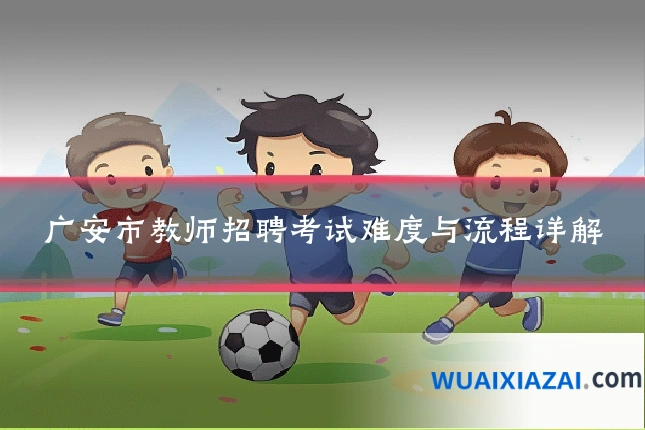 广安市教师招聘考试难度与流程详解