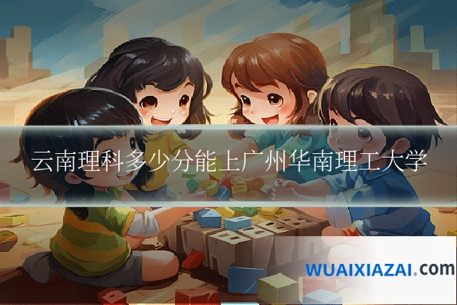 云南理科多少分能上广州华南理工大学