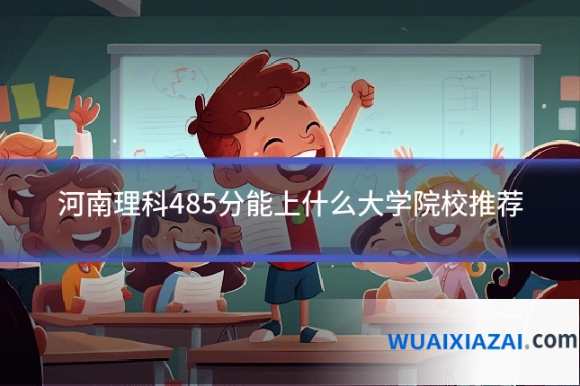 河南理科485分能上什么大学院校推荐
