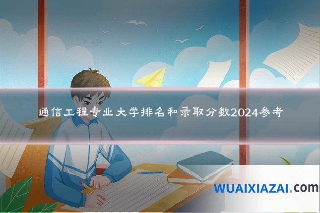 通信工程专业大学排名和录取分数2024参考