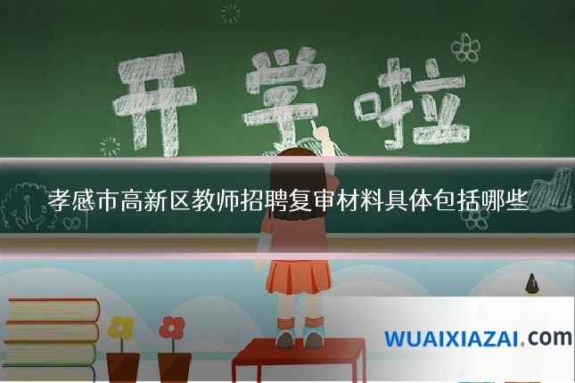 孝感市高新区教师招聘复审材料具体包括哪些