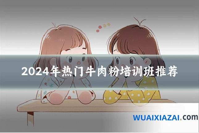 2024年热门牛肉粉培训班推荐