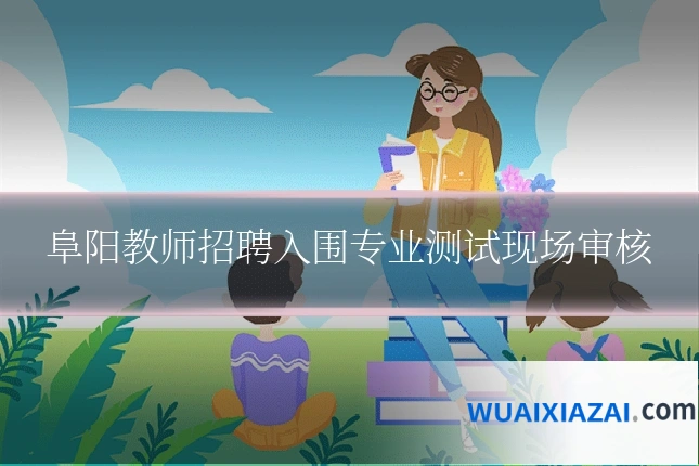 阜阳教师招聘入围专业测试现场审核