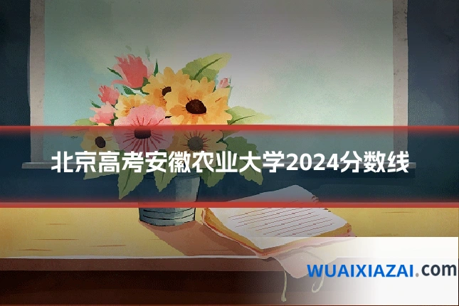北京高考安徽农业大学2024分数线
