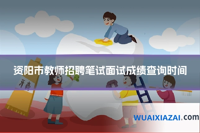 资阳市教师招聘笔试面试成绩查询时间