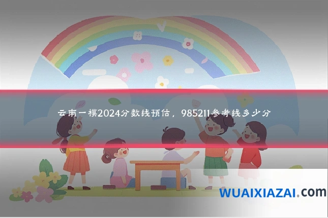 云南一模2024分数线预估，985211参考线多少分