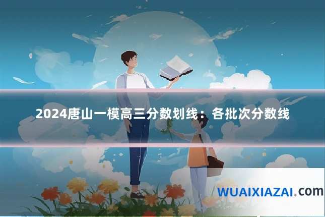 2024唐山一模高三分数划线：各批次分数线