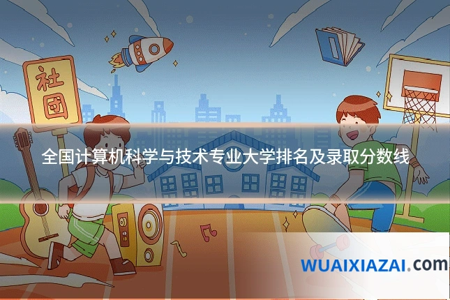 全国计算机科学与技术专业大学排名及录取分数线