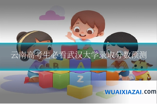 云南高考生必看武汉大学录取分数预测