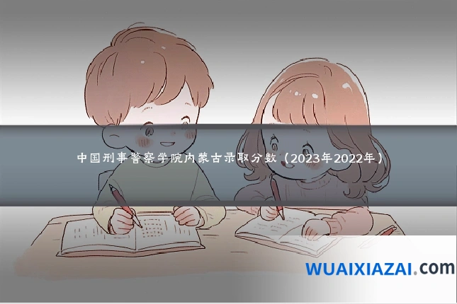 中国刑事警察学院内蒙古录取分数（2023年2022年）