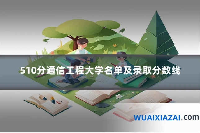 510分通信工程大学名单及录取分数线