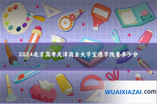 2024北京高考天津商业大学宝德学院要多少分
