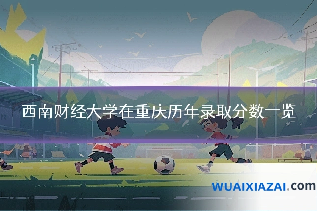 西南财经大学在重庆历年录取分数一览