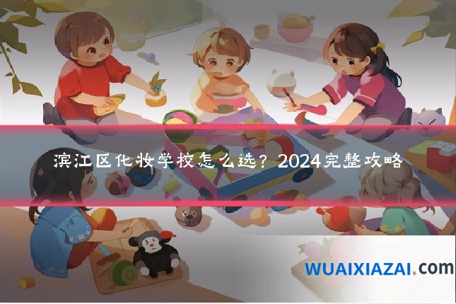 滨江区化妆学校怎么选?2024完整攻略