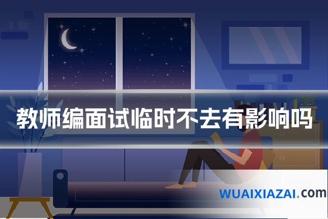 教师编面试临时不去有影响吗