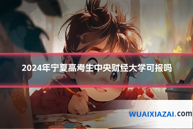 2024年宁夏高考生中央财经大学可报吗