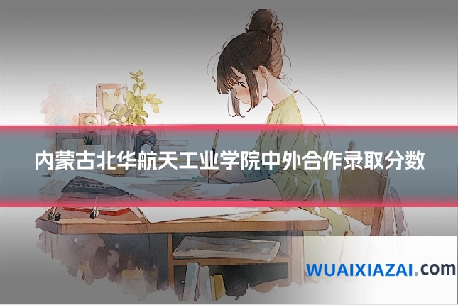 内蒙古北华航天工业学院中外合作录取分数