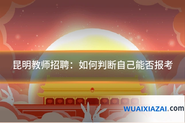 昆明教师招聘:如何判断自己能否报考