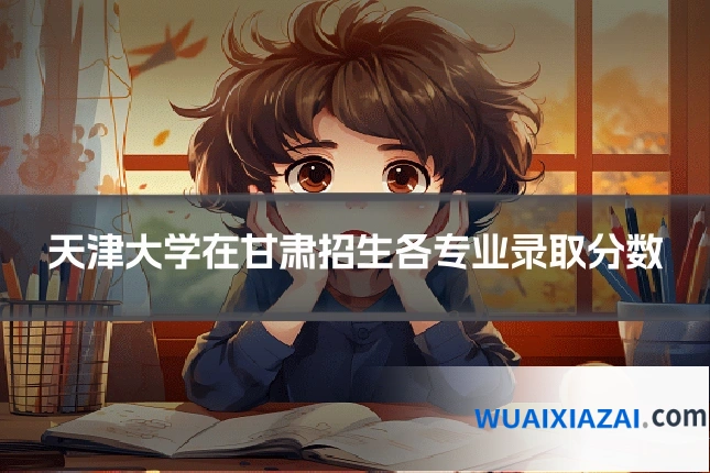 天津大学在甘肃招生各专业录取分数