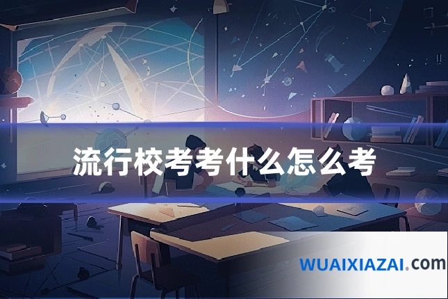 流行校考考什么怎么考