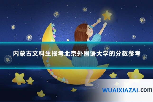 内蒙古文科生报考北京外国语大学的分数参考