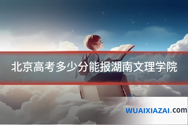 北京高考多少分能报湖南文理学院