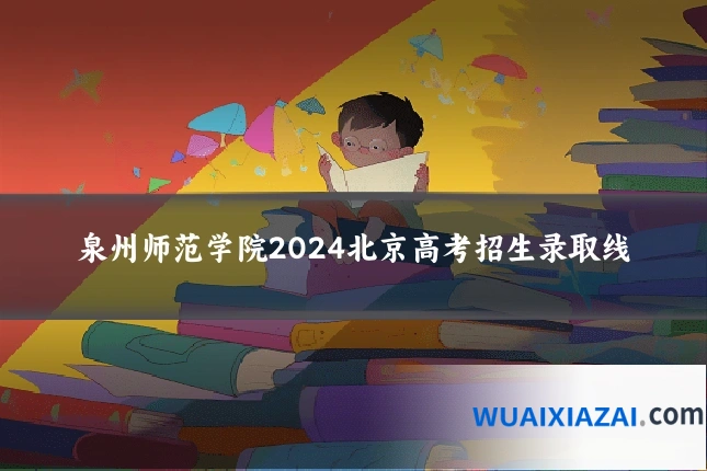 泉州师范学院2024北京高考招生录取线