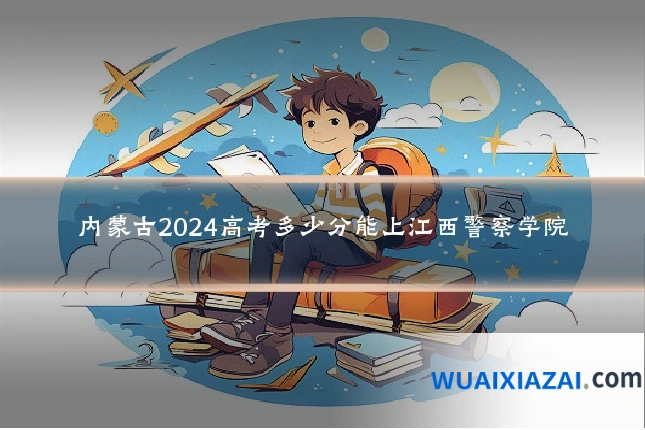 内蒙古2024高考多少分能上江西警察学院