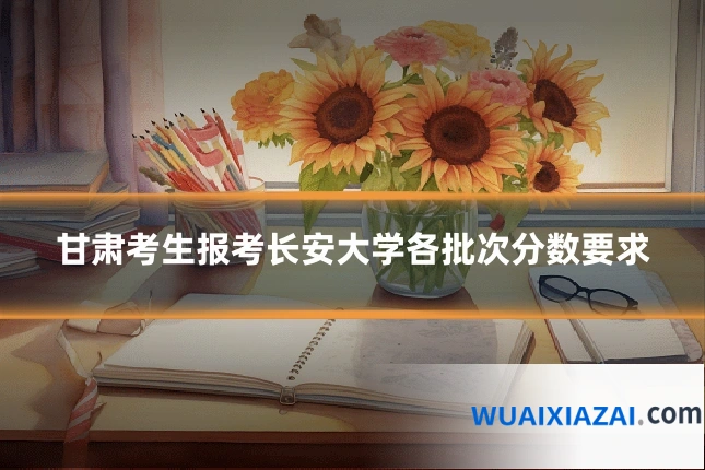 甘肃考生报考长安大学各批次分数要求