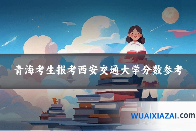 青海考生报考西安交通大学分数参考
