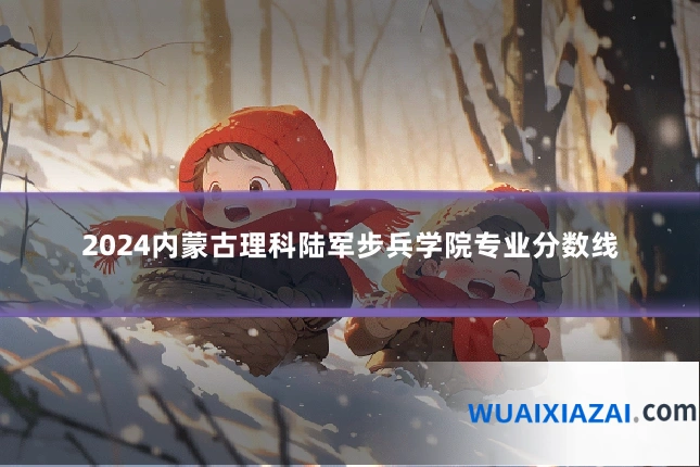 2024内蒙古理科陆军步兵学院专业分数线