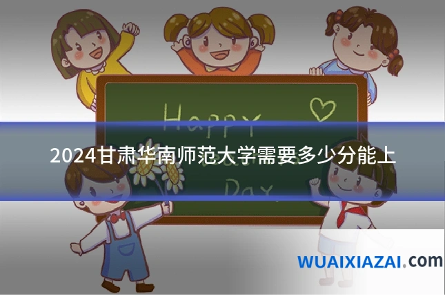 2024甘肃华南师范大学需要多少分能上
