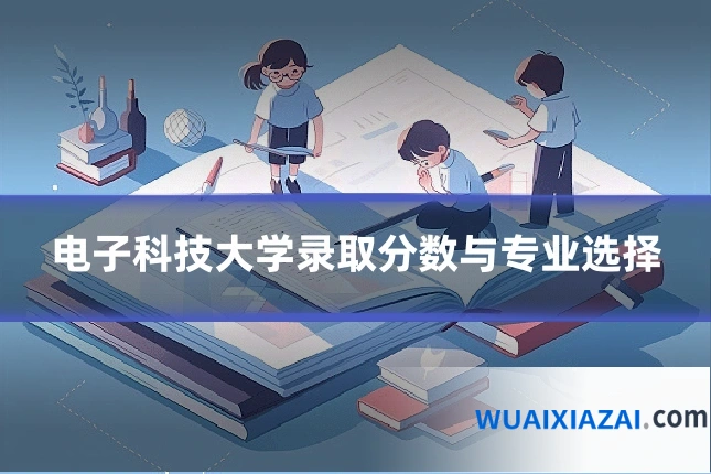 电子科技大学录取分数与专业选择