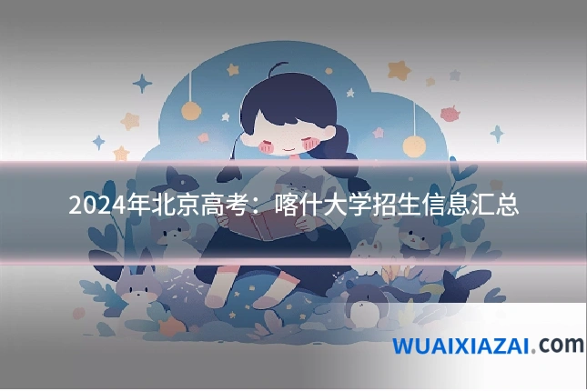 2024年北京高考：喀什大学招生信息汇总