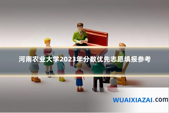 河南农业大学2023年分数优先志愿填报参考
